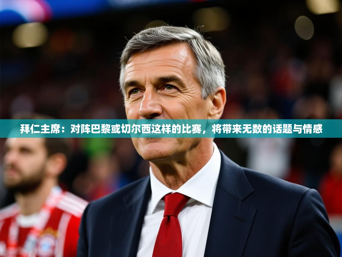 2025华体会登录手机版最新拜仁主席：对阵巴黎或切尔西这样的比赛，将带来无数的话题与情感  第3张