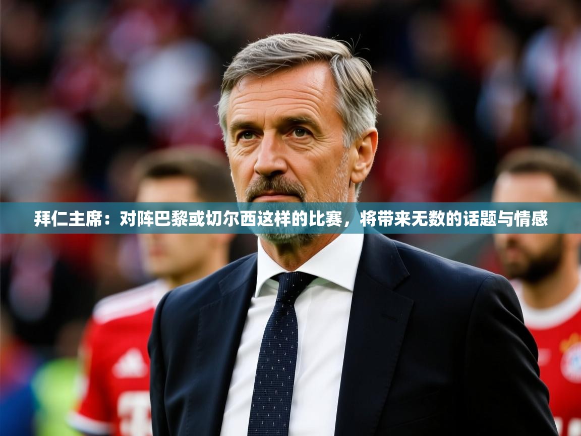 2025华体会登录手机版最新拜仁主席：对阵巴黎或切尔西这样的比赛，将带来无数的话题与情感  第4张