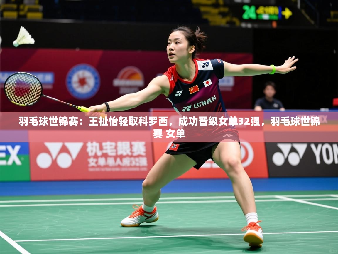 2025华体会体育网站皇马赞助商羽毛球世锦赛：王祉怡轻取科罗西，成功晋级女单32强，羽毛球世锦赛 女单  第4张