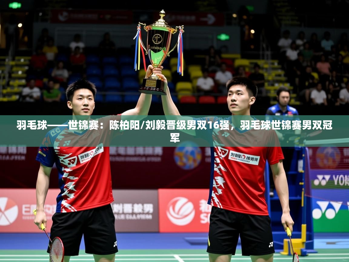 2025华体体育官网羽毛球——世锦赛：陈柏阳/刘毅晋级男双16强，羽毛球世锦赛男双冠军  第1张