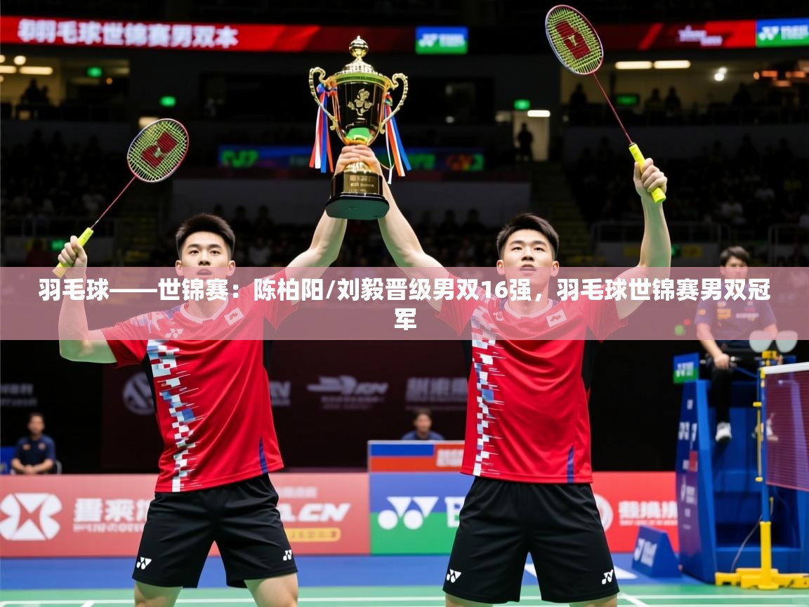 2025华体体育官网羽毛球——世锦赛：陈柏阳/刘毅晋级男双16强，羽毛球世锦赛男双冠军  第3张