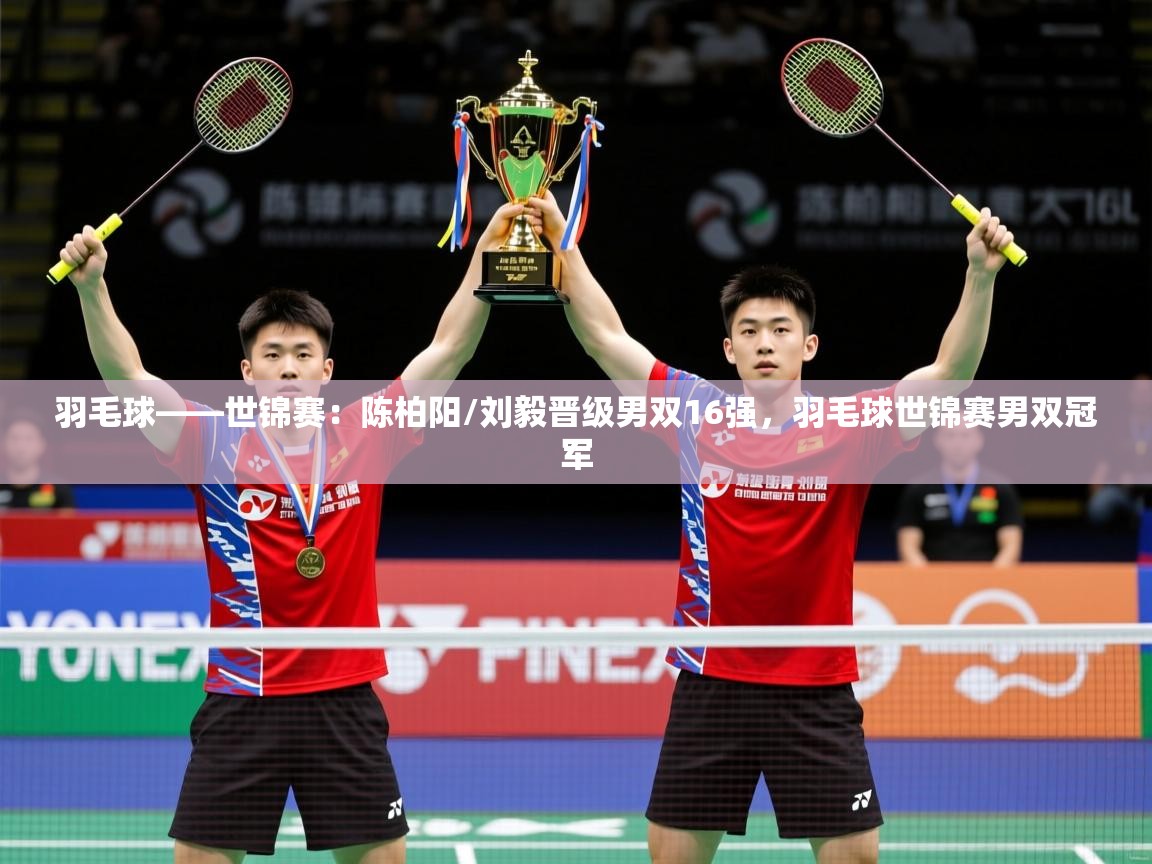 2025华体体育官网羽毛球——世锦赛：陈柏阳/刘毅晋级男双16强，羽毛球世锦赛男双冠军  第2张