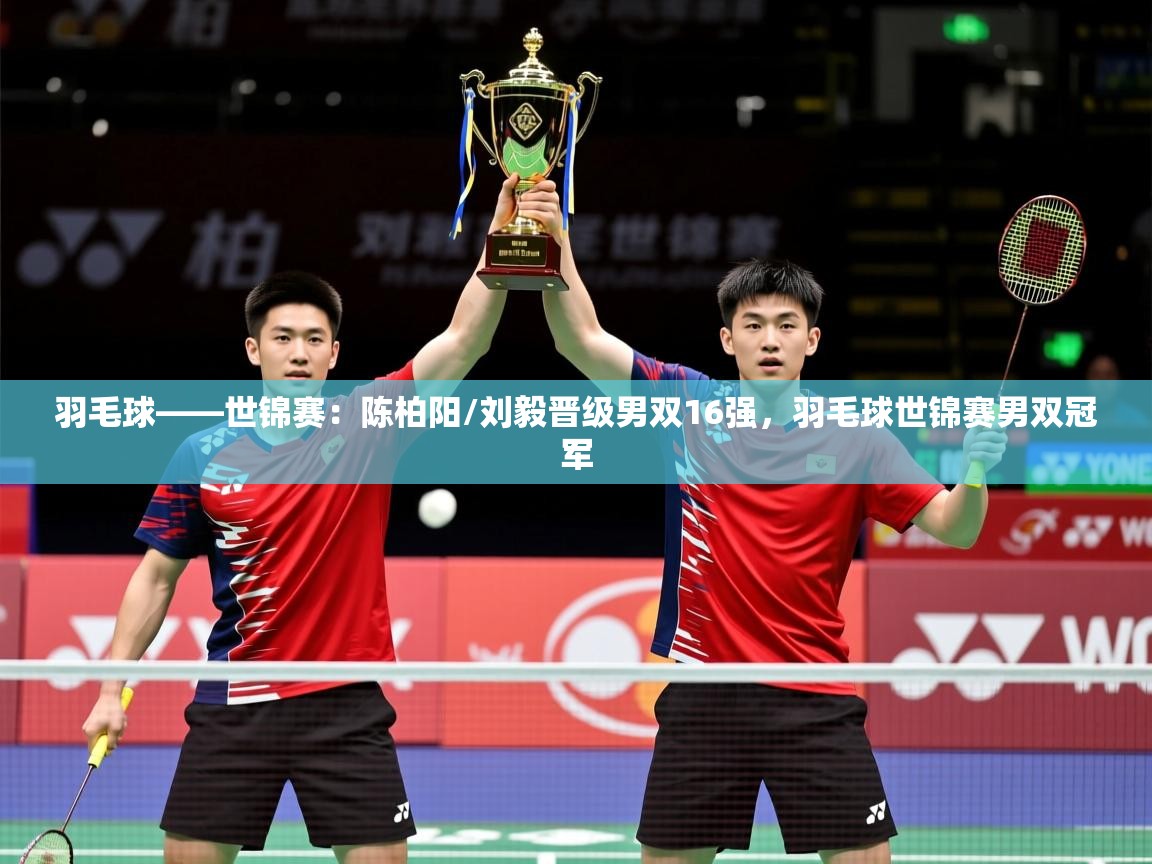 2025华体体育官网羽毛球——世锦赛：陈柏阳/刘毅晋级男双16强，羽毛球世锦赛男双冠军  第4张
