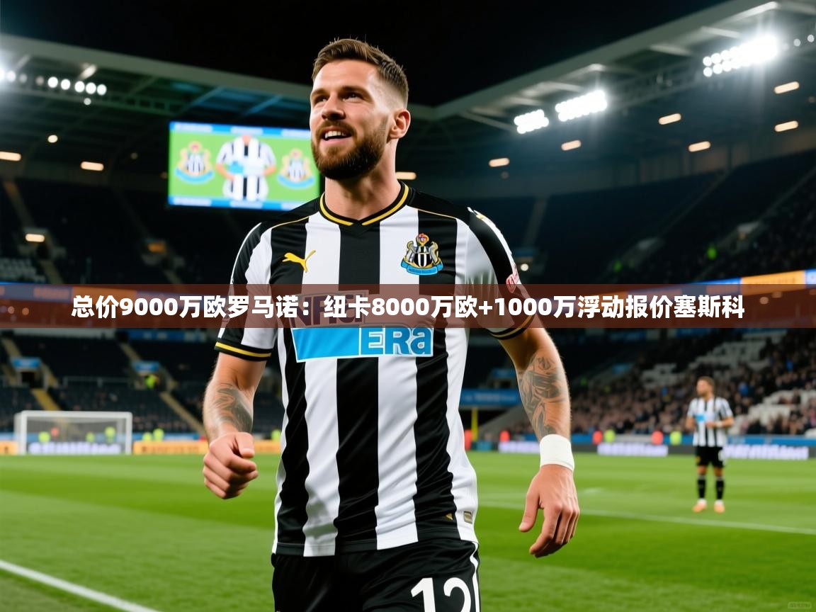 2025华体会体育最新官方入口总价9000万欧罗马诺:纽卡8000万欧+1000万浮动报价塞斯科 第1张