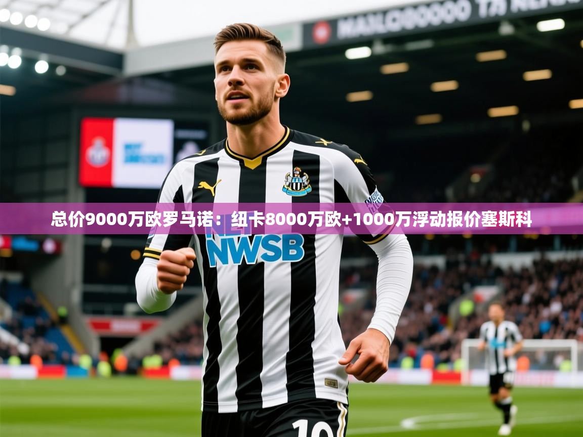 2025华体会体育最新官方入口总价9000万欧罗马诺:纽卡8000万欧+1000万浮动报价塞斯科 第2张
