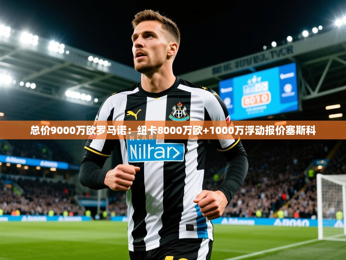 2025华体会体育最新官方入口总价9000万欧罗马诺:纽卡8000万欧+1000万浮动报价塞斯科 第3张