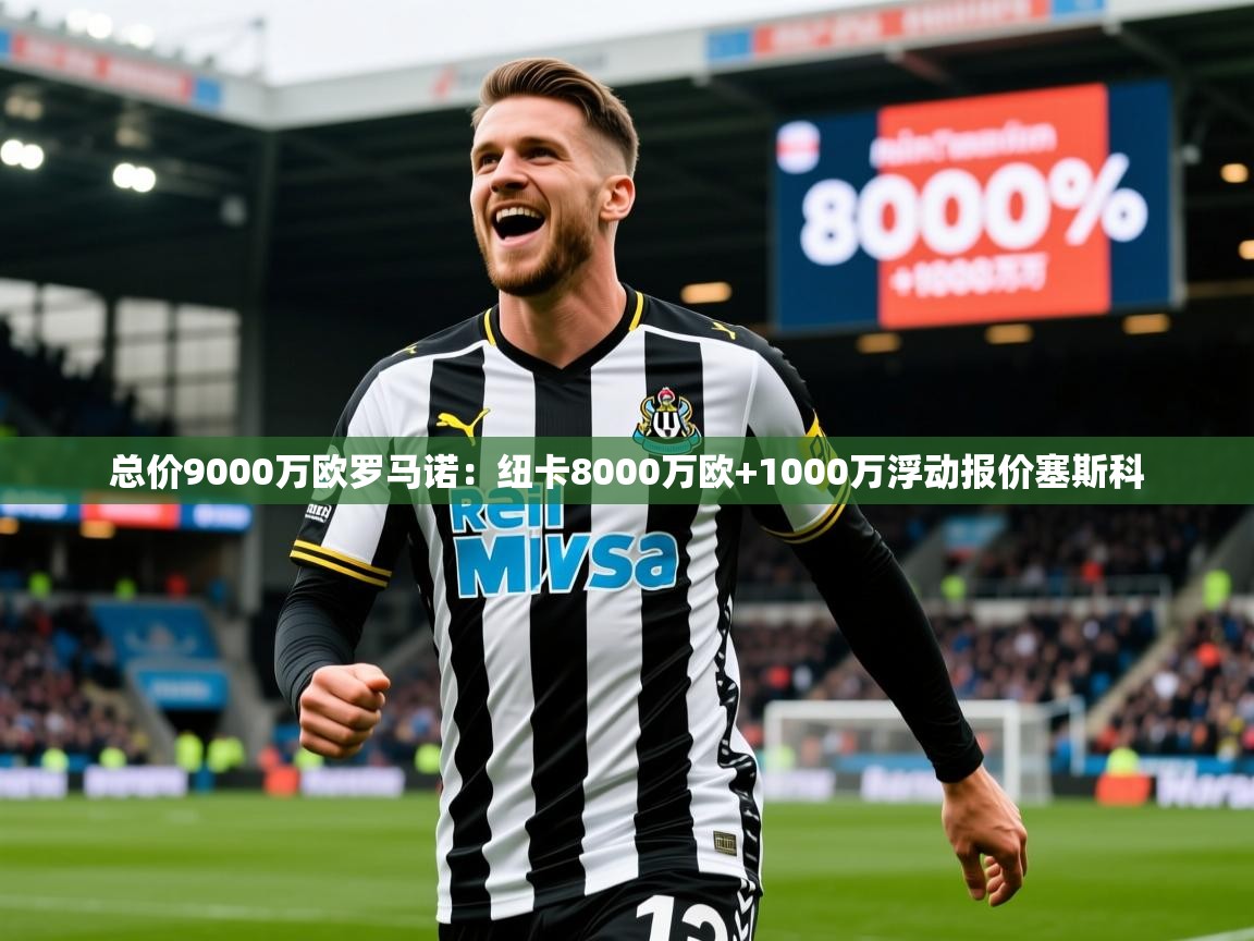 2025华体会体育最新官方入口总价9000万欧罗马诺:纽卡8000万欧+1000万浮动报价塞斯科 第4张