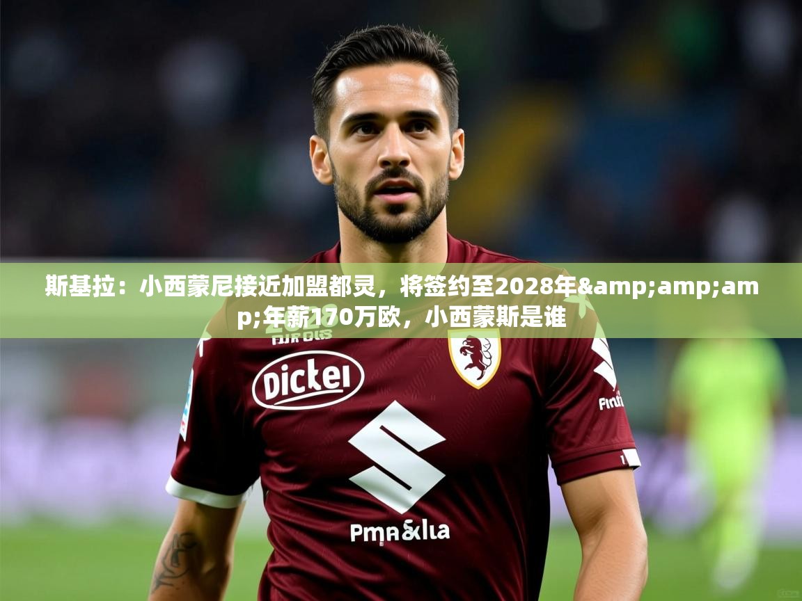 2025华体会登录斯基拉:小西蒙尼接近加盟都灵,将签约至2028年&年薪170万欧,小西蒙斯是谁 第1张