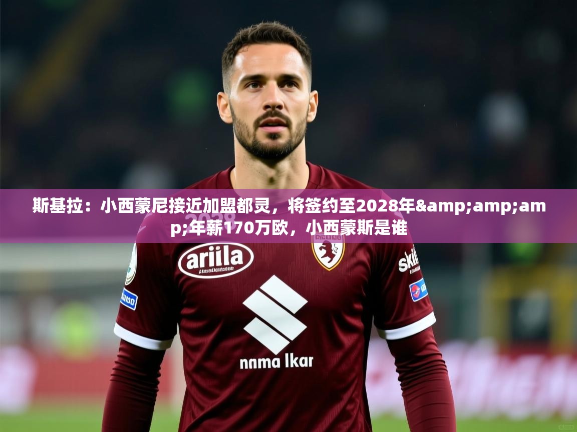 2025华体会登录斯基拉:小西蒙尼接近加盟都灵,将签约至2028年&年薪170万欧,小西蒙斯是谁 第2张