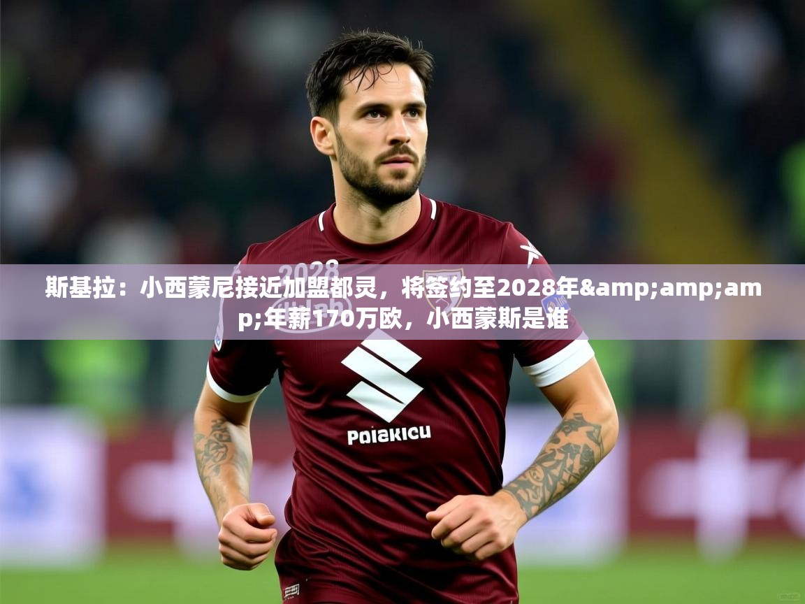2025华体会登录斯基拉:小西蒙尼接近加盟都灵,将签约至2028年&年薪170万欧,小西蒙斯是谁 第3张