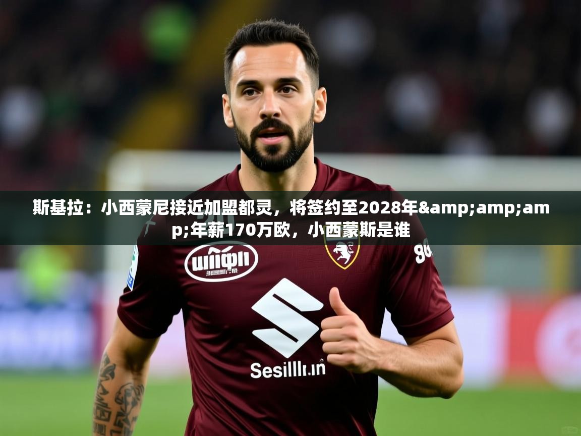 2025华体会登录斯基拉:小西蒙尼接近加盟都灵,将签约至2028年&年薪170万欧,小西蒙斯是谁 第4张