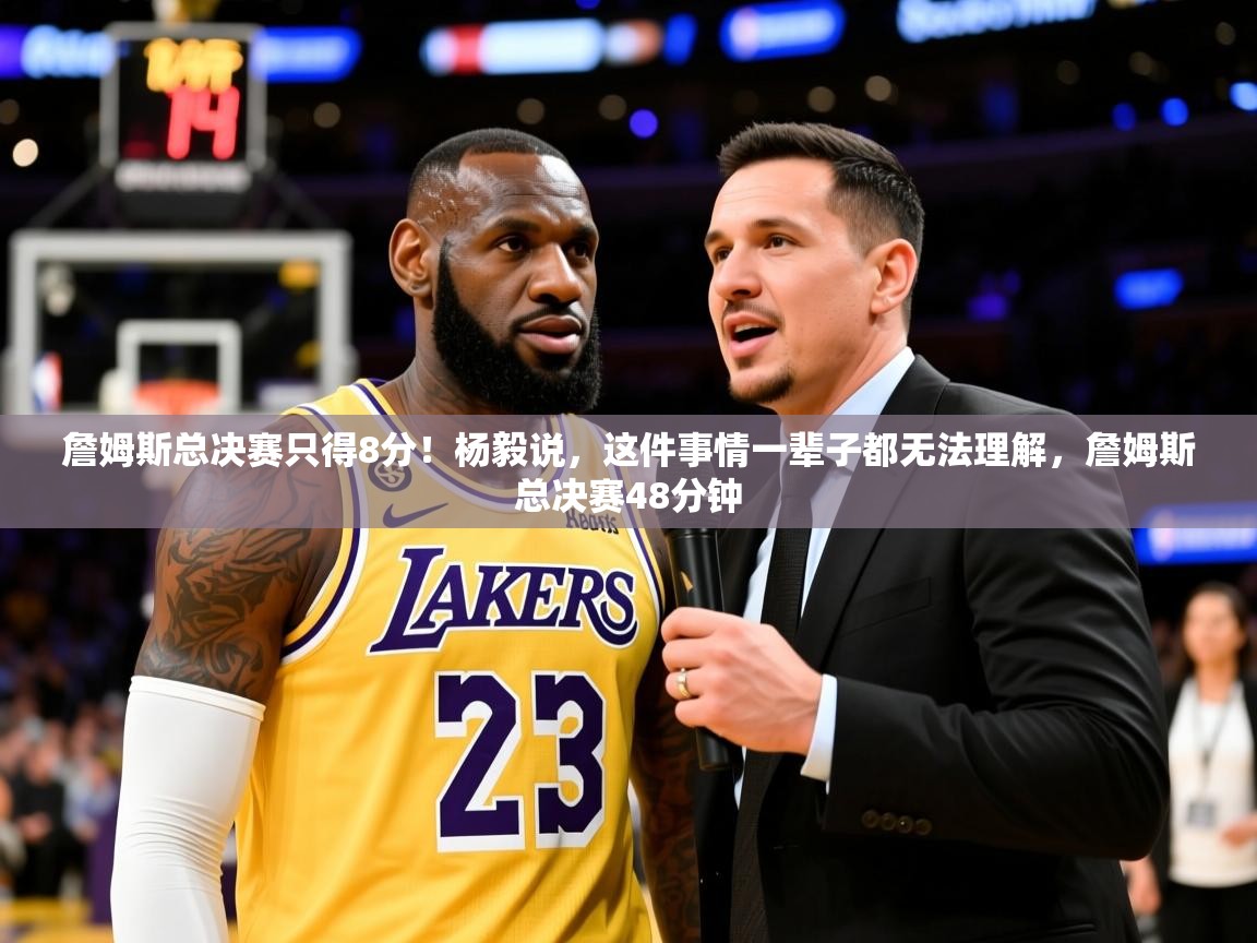 2025华体体育官网詹姆斯总决赛只得8分！杨毅说，这件事情一辈子都无法理解，詹姆斯总决赛48分钟  第1张