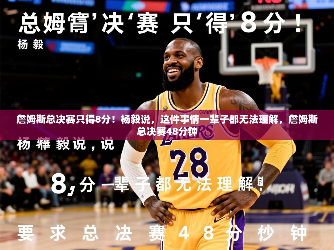 2025华体体育官网詹姆斯总决赛只得8分！杨毅说，这件事情一辈子都无法理解，詹姆斯总决赛48分钟  第2张