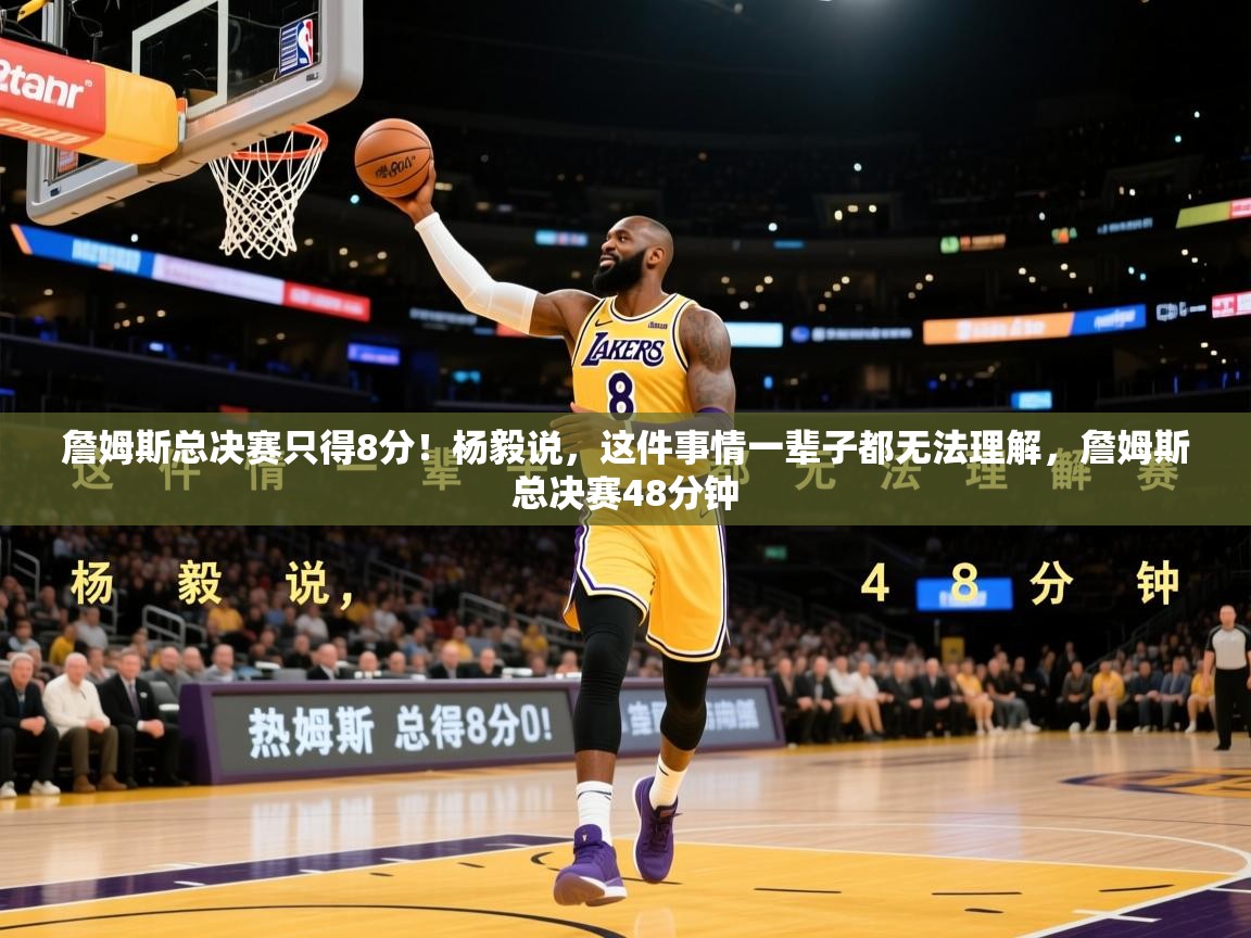 2025华体体育官网詹姆斯总决赛只得8分！杨毅说，这件事情一辈子都无法理解，詹姆斯总决赛48分钟  第3张