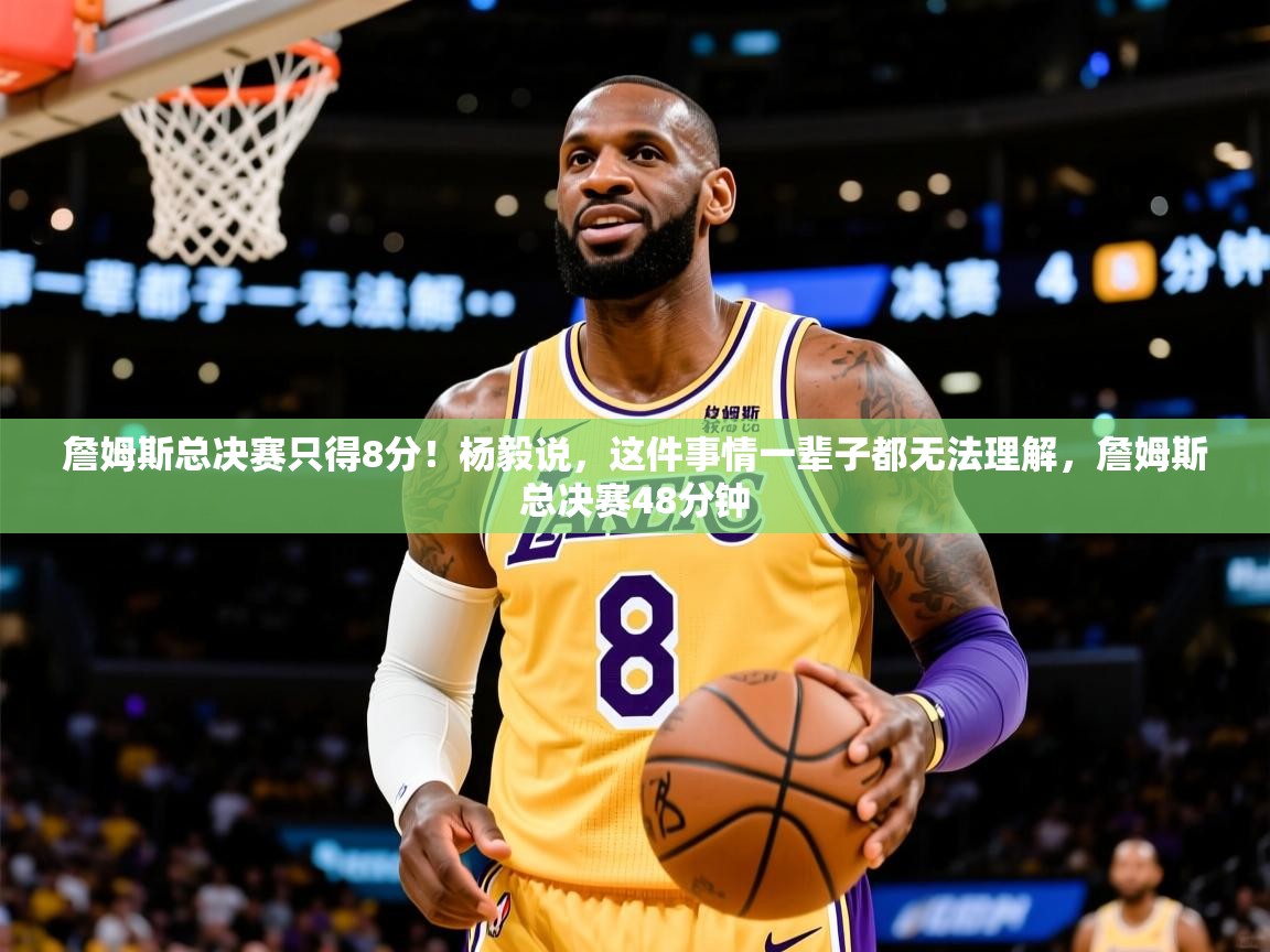2025华体体育官网詹姆斯总决赛只得8分！杨毅说，这件事情一辈子都无法理解，詹姆斯总决赛48分钟  第4张