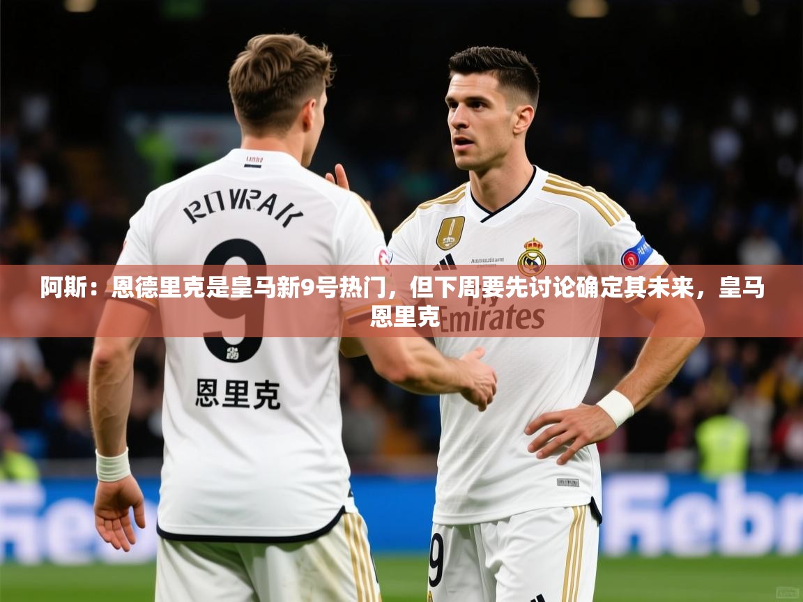 2025华体会登录入口阿斯:恩德里克是皇马新9号热门,但下周要先讨论确定其未来,皇马 恩里克 第3张