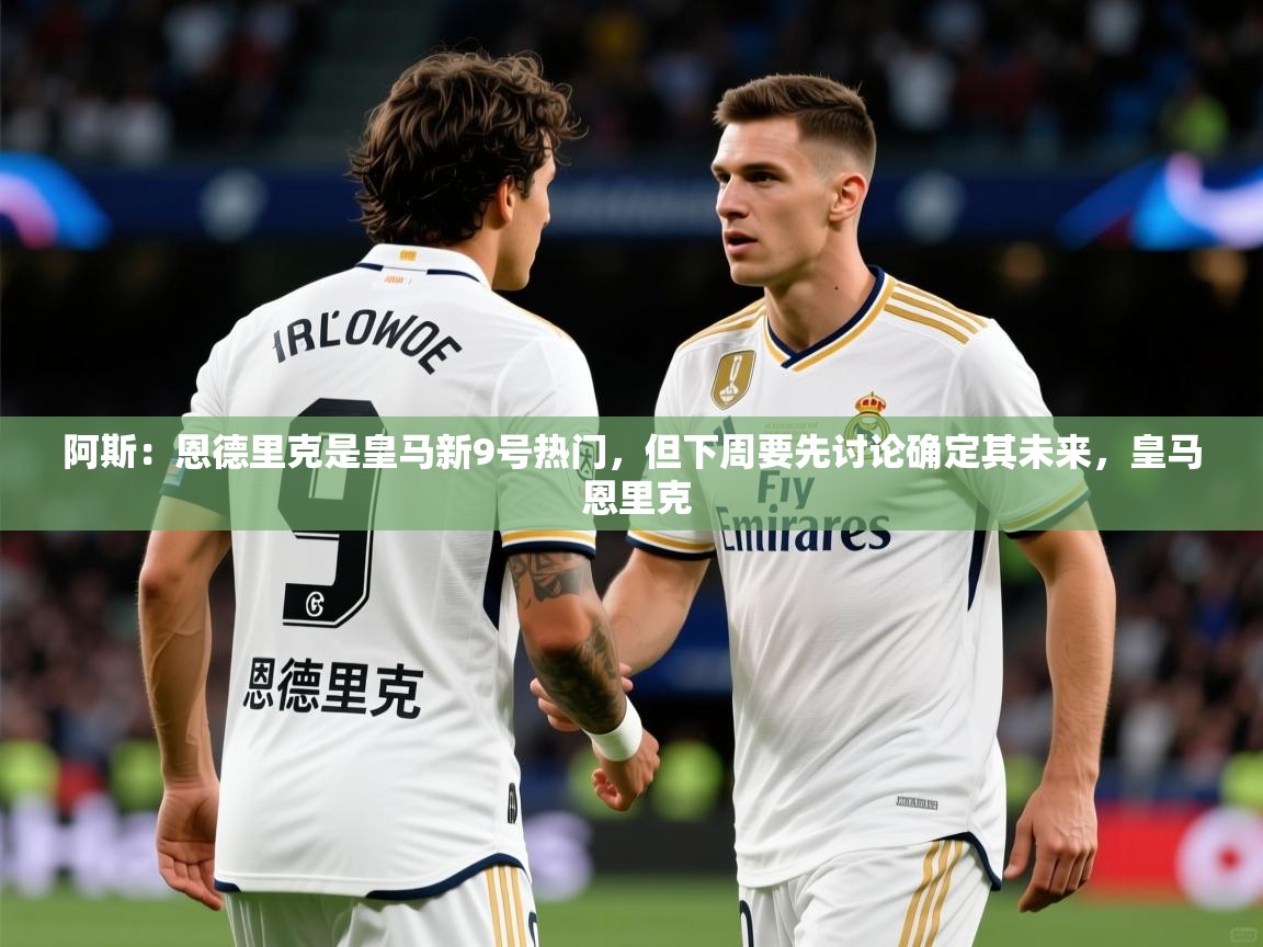 2025华体会登录入口阿斯:恩德里克是皇马新9号热门,但下周要先讨论确定其未来,皇马 恩里克 第4张