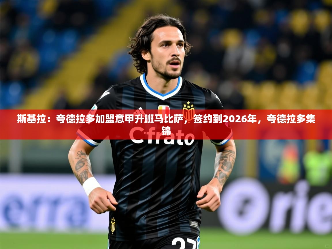 2025华体会体育网站赞助国米斯基拉:夸德拉多加盟意甲升班马比萨,签约到2026年,夸德拉多集锦 第1张