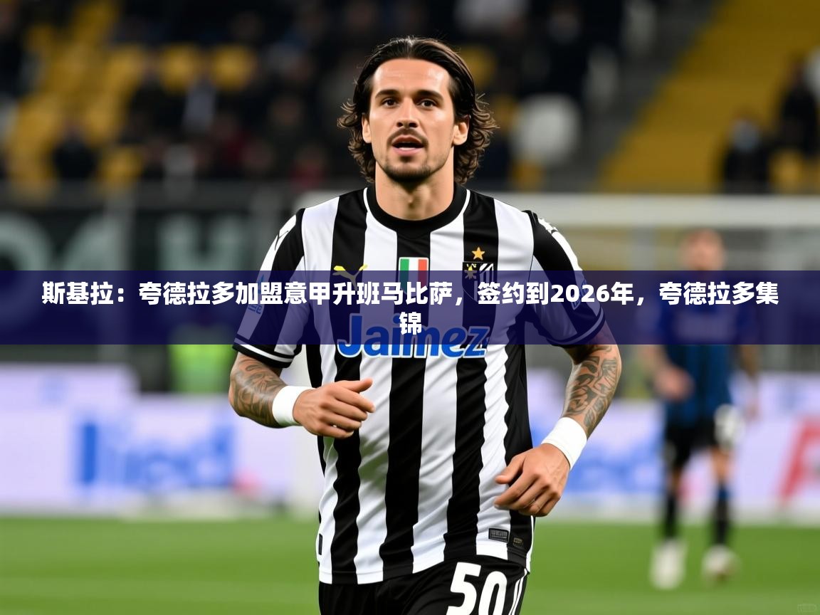 2025华体会体育网站赞助国米斯基拉:夸德拉多加盟意甲升班马比萨,签约到2026年,夸德拉多集锦 第2张