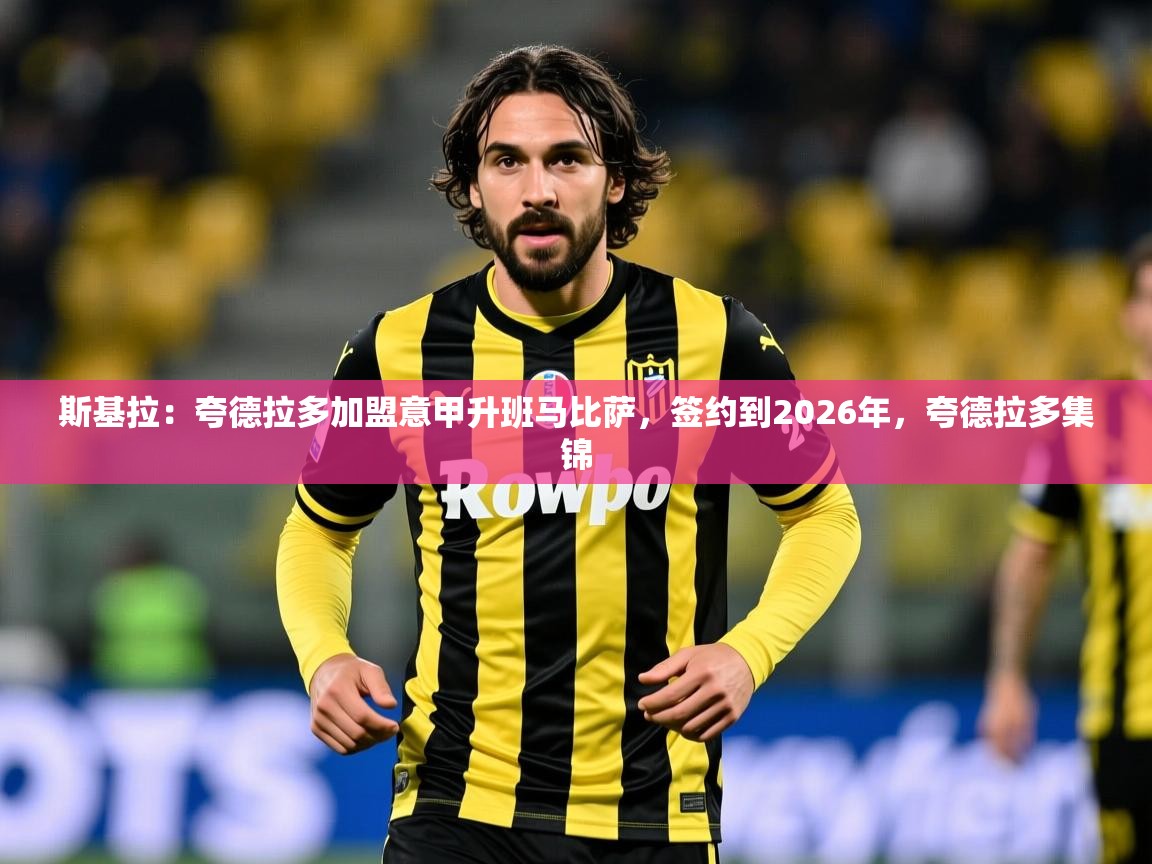 2025华体会体育网站赞助国米斯基拉:夸德拉多加盟意甲升班马比萨,签约到2026年,夸德拉多集锦 第3张
