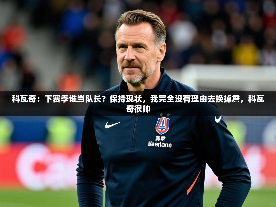 2025华体会登录最新登录地址科瓦奇:下赛季谁当队长?保持现状,我完全没有理由去换掉詹,科瓦奇很帅 第1张