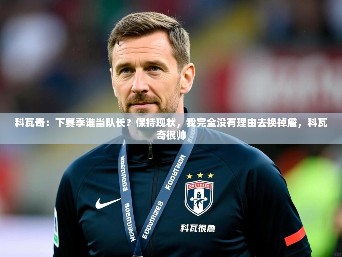 2025华体会登录最新登录地址科瓦奇:下赛季谁当队长?保持现状,我完全没有理由去换掉詹,科瓦奇很帅 第3张