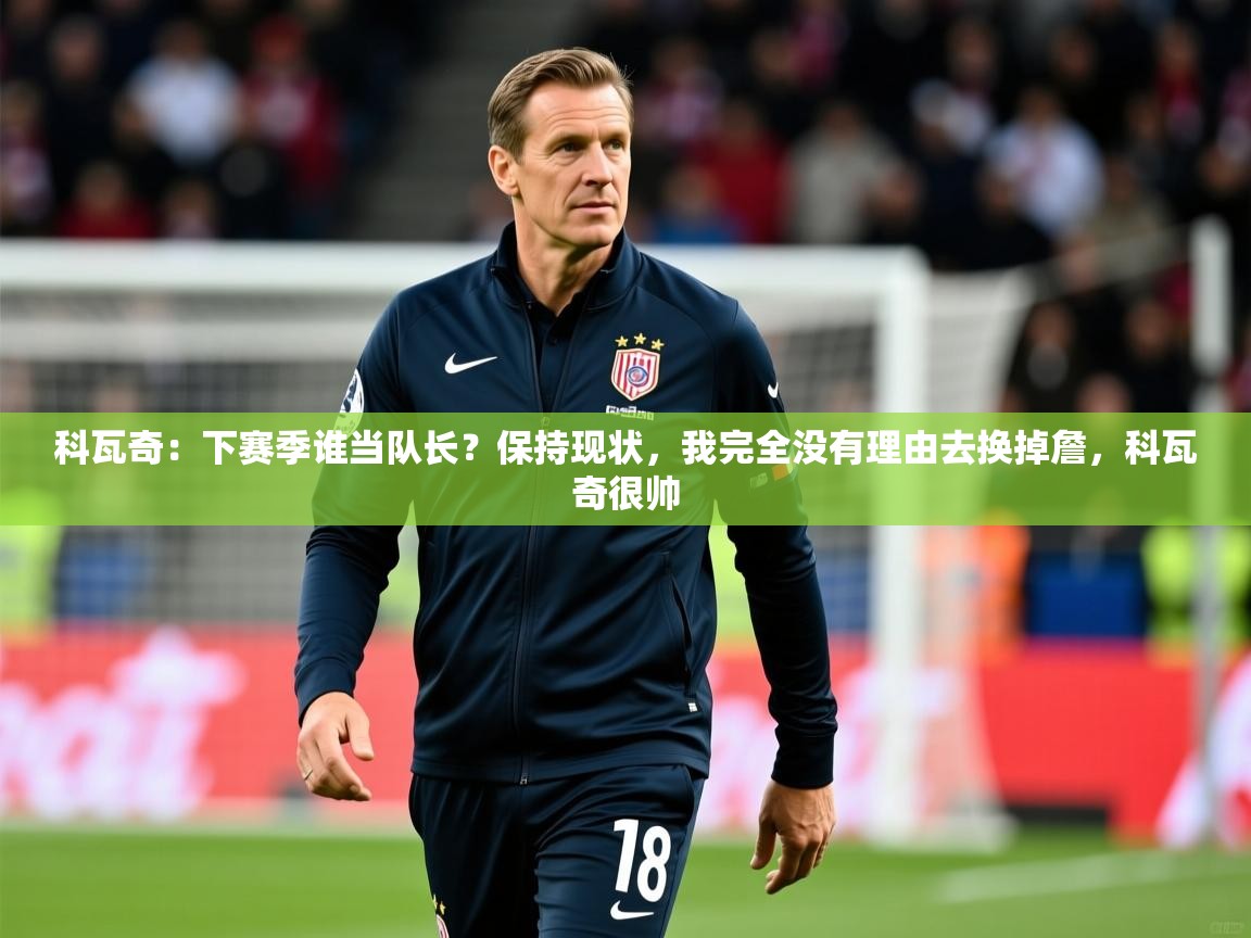 2025华体会登录最新登录地址科瓦奇:下赛季谁当队长?保持现状,我完全没有理由去换掉詹,科瓦奇很帅 第2张