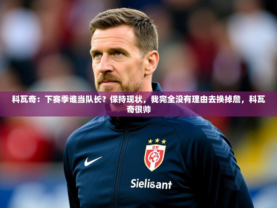 2025华体会登录最新登录地址科瓦奇:下赛季谁当队长?保持现状,我完全没有理由去换掉詹,科瓦奇很帅 第4张