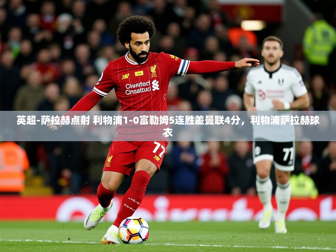 2025华体体育app英超-萨拉赫点射 利物浦1-0富勒姆5连胜差曼联4分,利物浦萨拉赫球衣 第1张