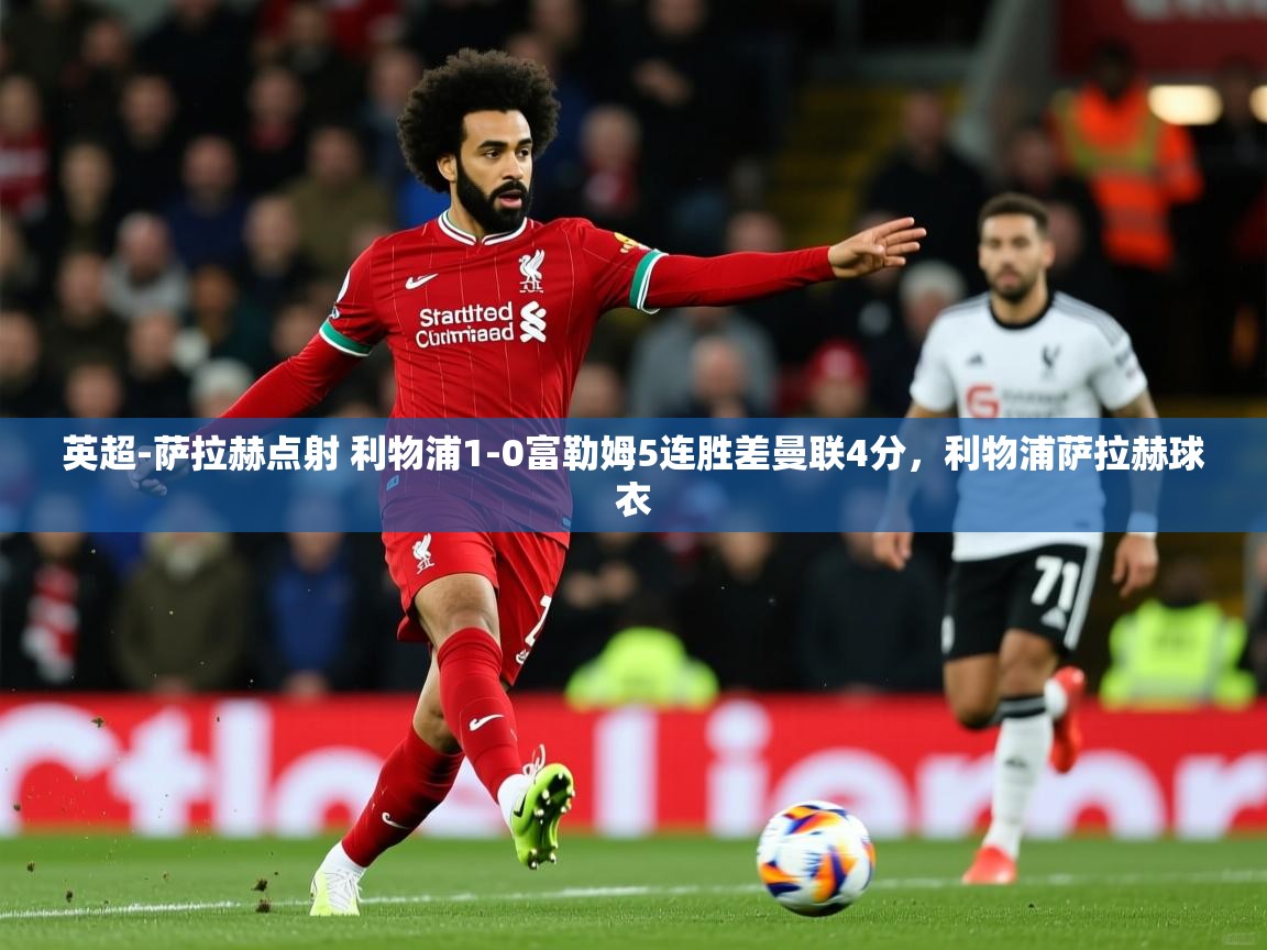 2025华体体育app英超-萨拉赫点射 利物浦1-0富勒姆5连胜差曼联4分,利物浦萨拉赫球衣 第3张