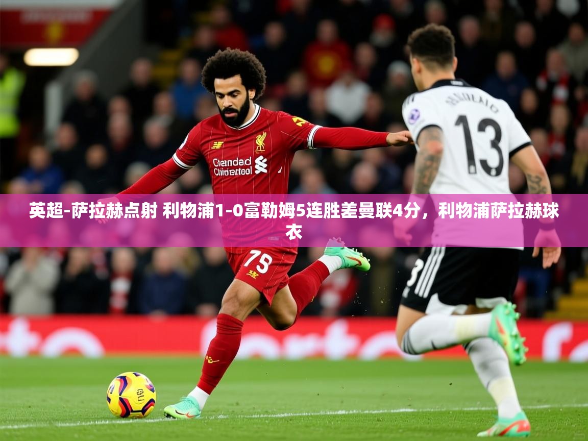 2025华体体育app英超-萨拉赫点射 利物浦1-0富勒姆5连胜差曼联4分,利物浦萨拉赫球衣 第2张