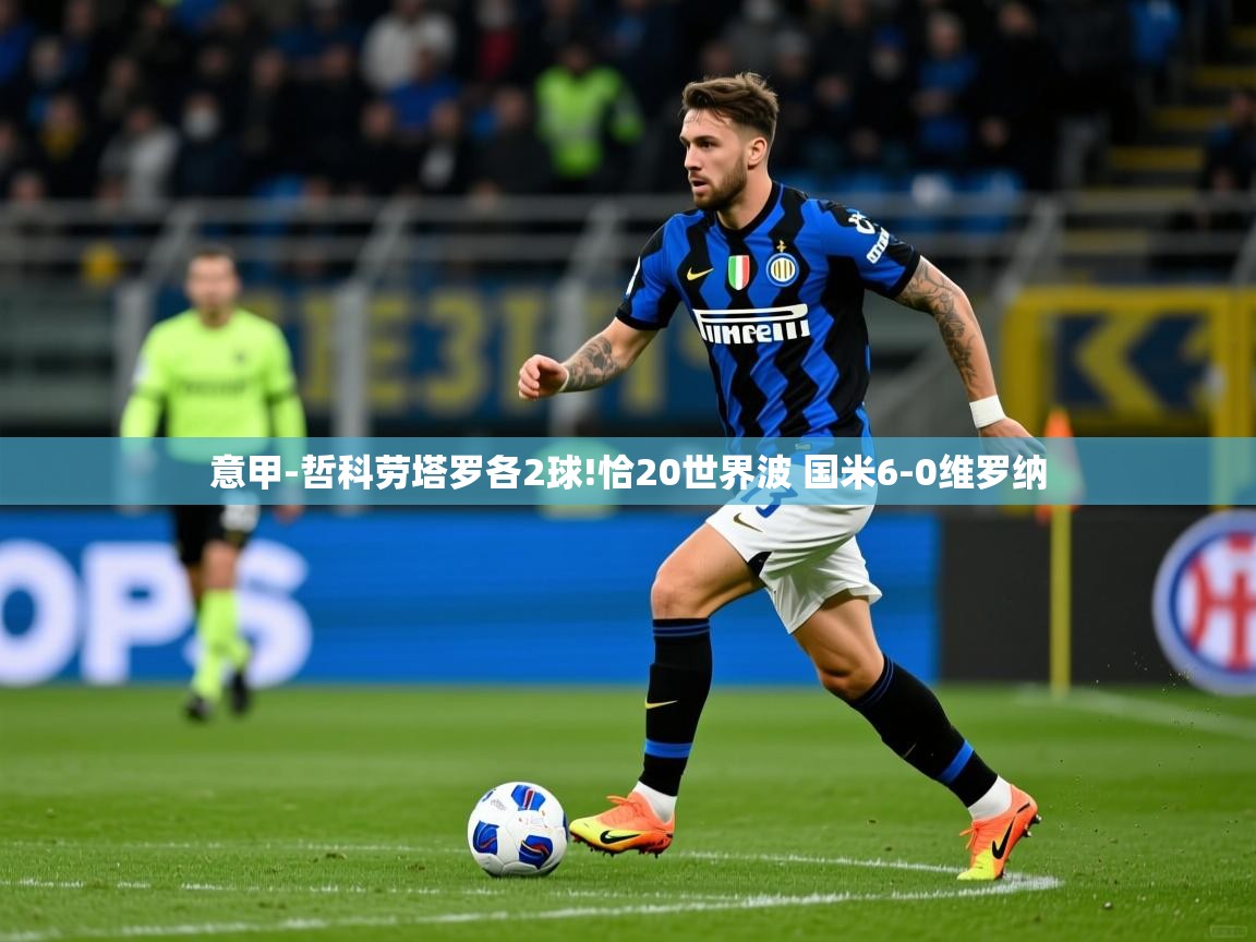2025华体会体育下载意甲-哲科劳塔罗各2球!恰20世界波 国米6-0维罗纳 第2张