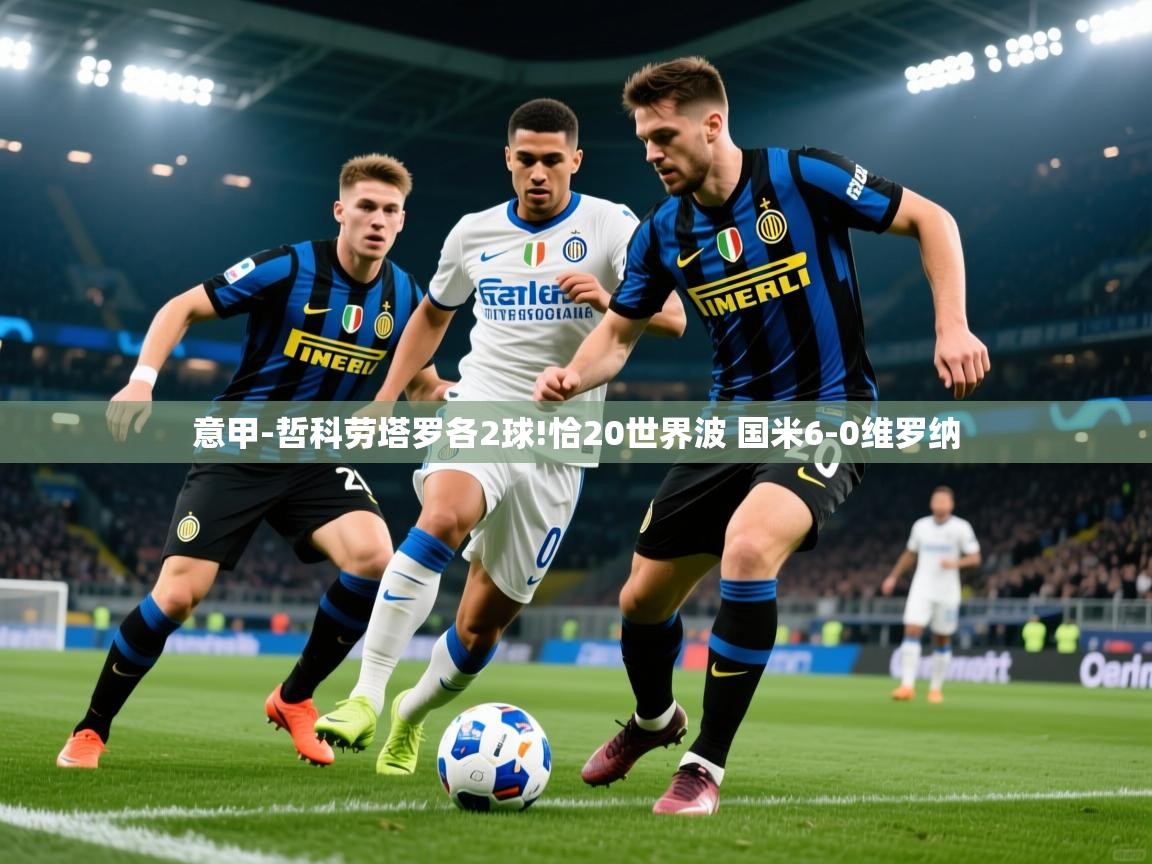 2025华体会体育下载意甲-哲科劳塔罗各2球!恰20世界波 国米6-0维罗纳 第3张