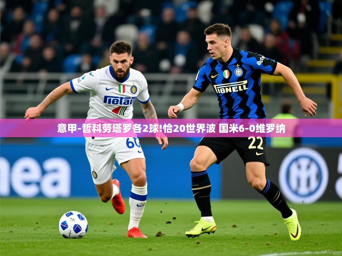 2025华体会体育下载意甲-哲科劳塔罗各2球!恰20世界波 国米6-0维罗纳 第4张