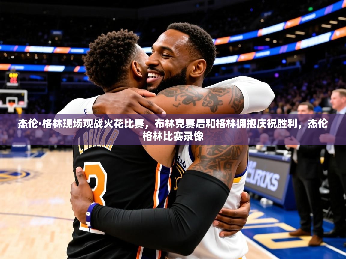 2025华体会登录首页杰伦·格林现场观战火花比赛,布林克赛后和格林拥抱庆祝胜利,杰伦格林比赛录像 第1张