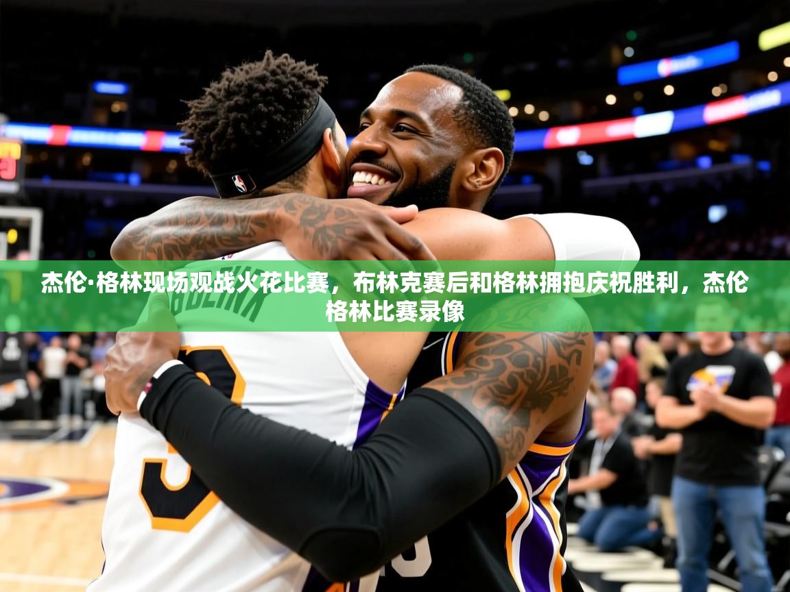 2025华体会登录首页杰伦·格林现场观战火花比赛,布林克赛后和格林拥抱庆祝胜利,杰伦格林比赛录像 第3张