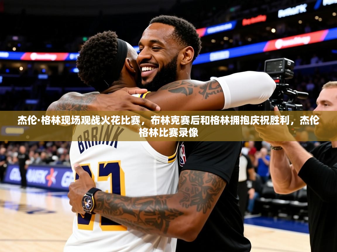 2025华体会登录首页杰伦·格林现场观战火花比赛,布林克赛后和格林拥抱庆祝胜利,杰伦格林比赛录像 第2张