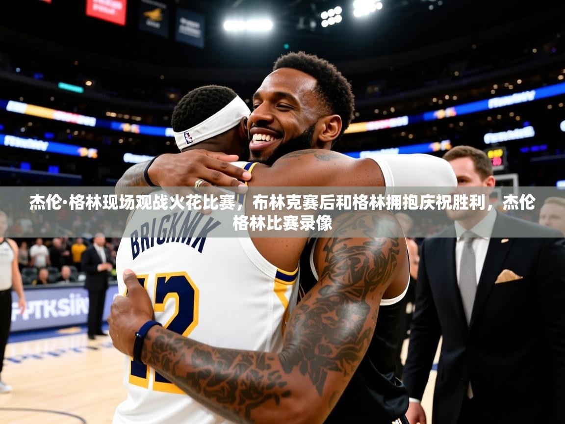 2025华体会登录首页杰伦·格林现场观战火花比赛,布林克赛后和格林拥抱庆祝胜利,杰伦格林比赛录像 第4张