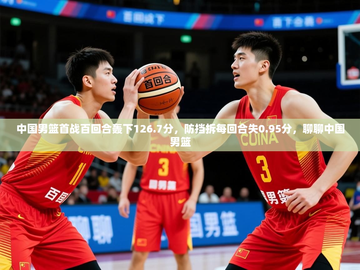 2025华会体育app下载中国男篮首战百回合轰下126.7分,防挡拆每回合失0.95分,聊聊中国男篮 第1张