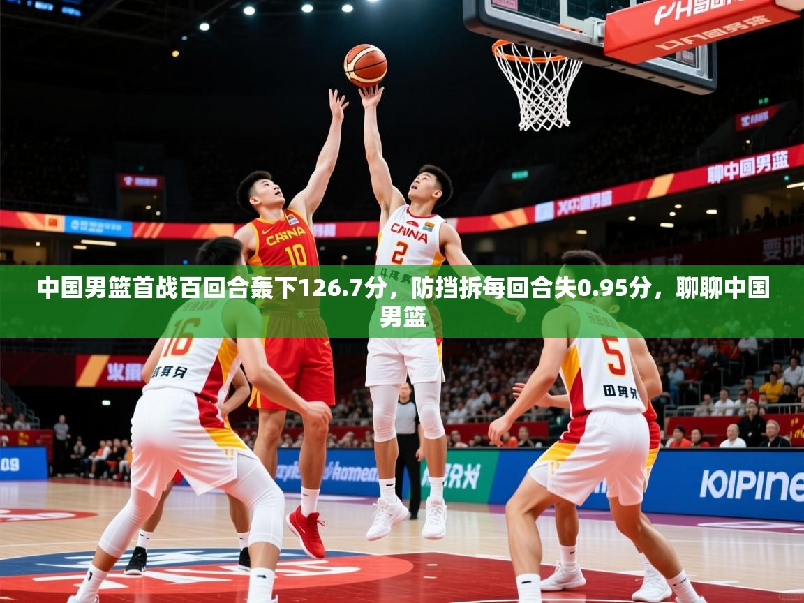 2025华会体育app下载中国男篮首战百回合轰下126.7分,防挡拆每回合失0.95分,聊聊中国男篮 第2张