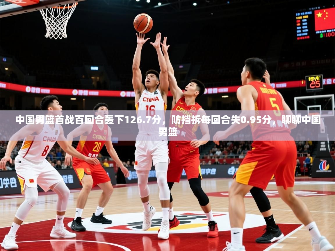 2025华会体育app下载中国男篮首战百回合轰下126.7分,防挡拆每回合失0.95分,聊聊中国男篮 第4张