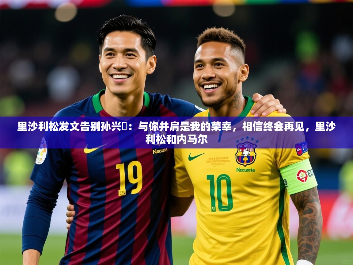 2025华体会体育网站赞助国米里沙利松发文告别孙兴慜:与你并肩是我的荣幸,相信终会再见,里沙利松和内马尔 第1张