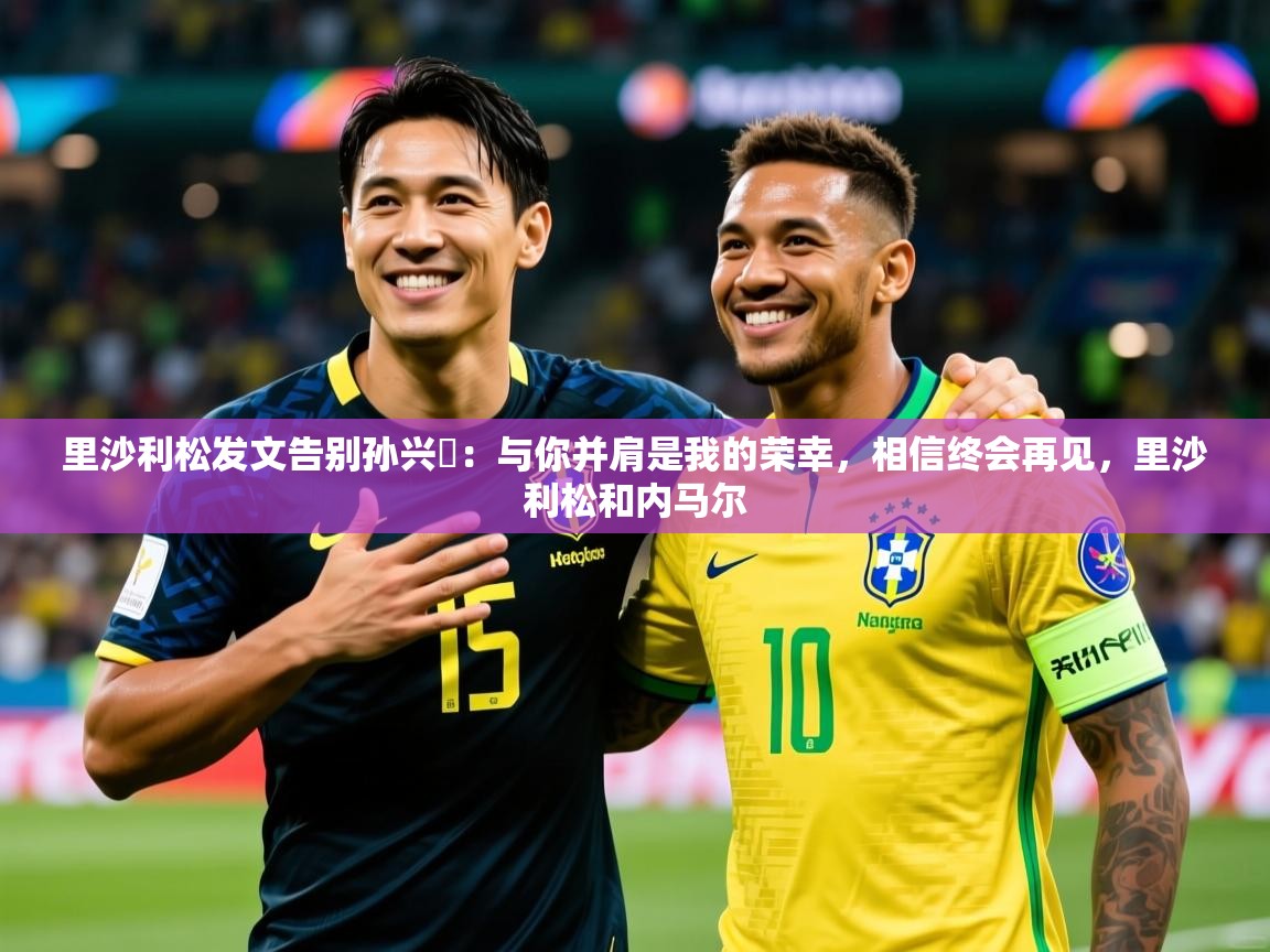 2025华体会体育网站赞助国米里沙利松发文告别孙兴慜:与你并肩是我的荣幸,相信终会再见,里沙利松和内马尔 第2张
