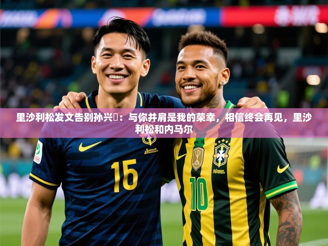 2025华体会体育网站赞助国米里沙利松发文告别孙兴慜:与你并肩是我的荣幸,相信终会再见,里沙利松和内马尔 第3张