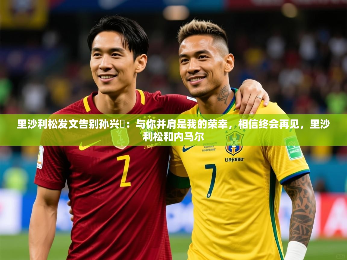 2025华体会体育网站赞助国米里沙利松发文告别孙兴慜:与你并肩是我的荣幸,相信终会再见,里沙利松和内马尔 第4张