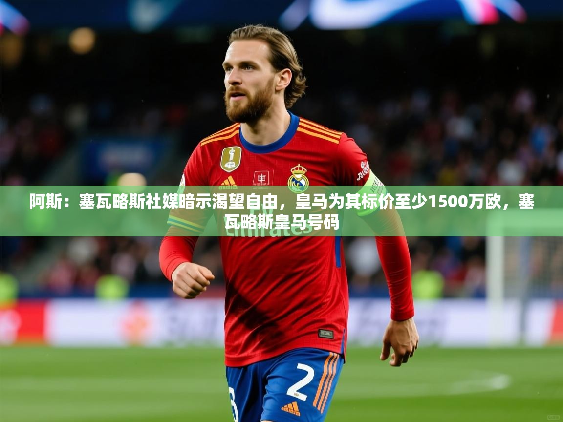 2025华体会体育阿斯：塞瓦略斯社媒暗示渴望自由，皇马为其标价至少1500万欧，塞瓦略斯皇马号码  第4张