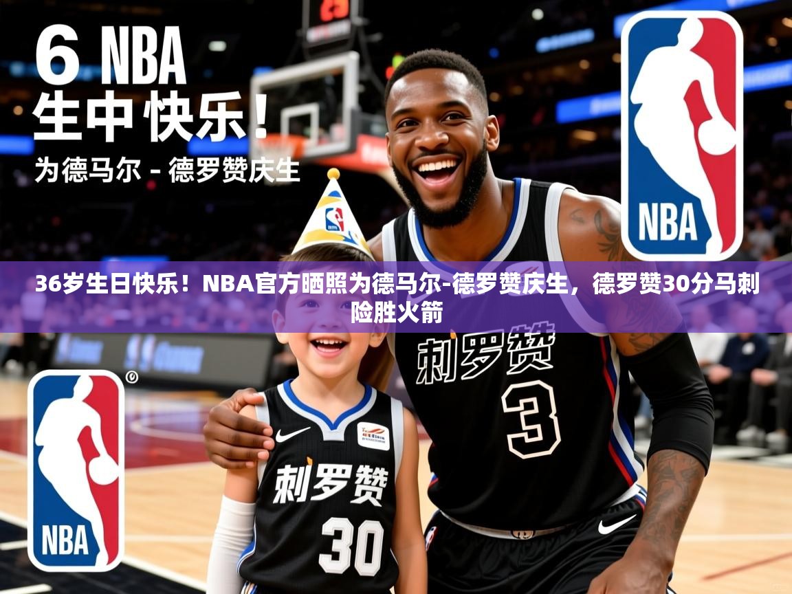 2025华体会登录36岁生日快乐！NBA官方晒照为德马尔-德罗赞庆生，德罗赞30分马刺险胜火箭