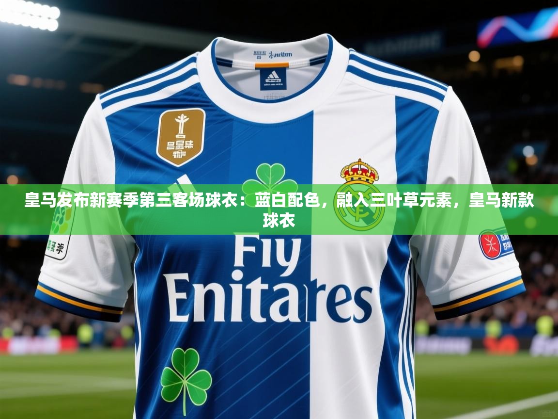 2025华体会登录网址皇马发布新赛季第三客场球衣：蓝白配色，融入三叶草元素，皇马新款球衣  第4张