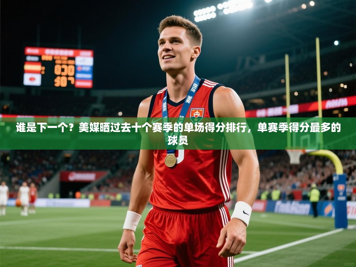 2025华体会体育谁是下一个?美媒晒过去十个赛季的单场得分排行,单赛季得分最多的球员 第4张