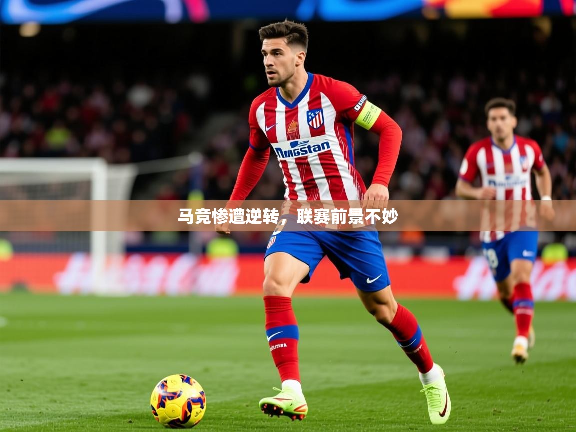 2025华体会体育最新官方入口马竞惨遭逆转，联赛前景不妙  第1张